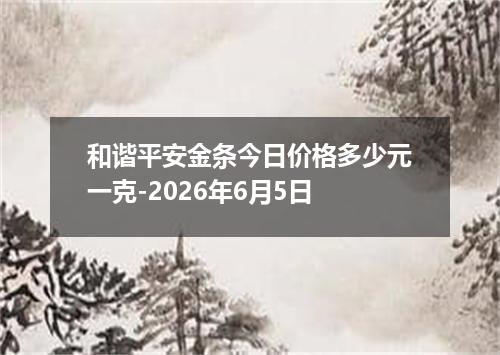 和谐平安金条今日价格多少元一克-2026年6月5日