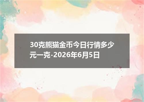 30克熊猫金币今日行情多少元一克-2026年6月5日