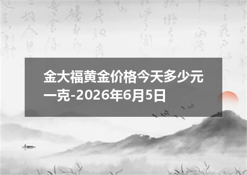 金大福黄金价格今天多少元一克-2026年6月5日