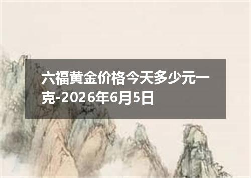 六福黄金价格今天多少元一克-2026年6月5日