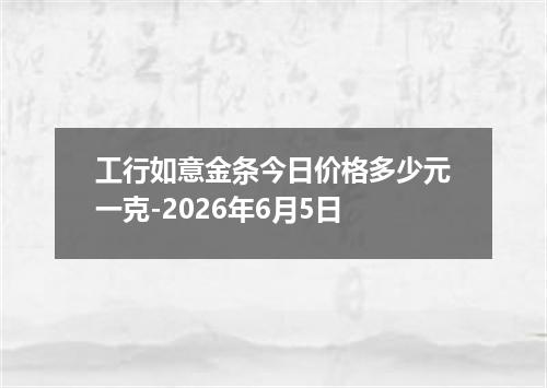 工行如意金条今日价格多少元一克-2026年6月5日