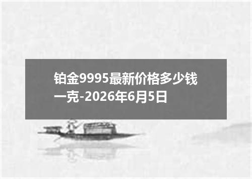 铂金9995最新价格多少钱一克-2026年6月5日