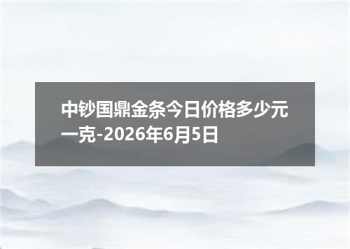 中钞国鼎金条今日价格多少元一克-2026年6月5日