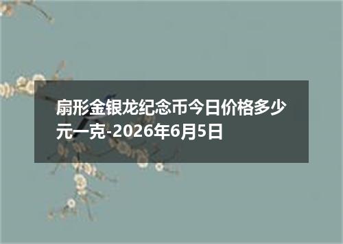 扇形金银龙纪念币今日价格多少元一克-2026年6月5日