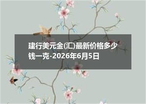 建行美元金(汇)最新价格多少钱一克-2026年6月5日