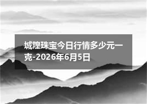 城隍珠宝今日行情多少元一克-2026年6月5日