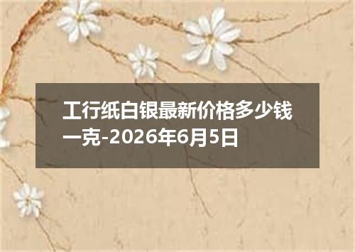 工行纸白银最新价格多少钱一克-2026年6月5日
