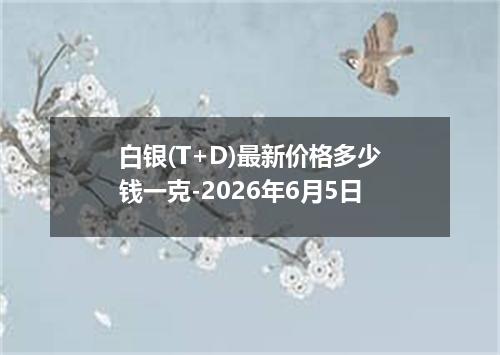 白银(T+D)最新价格多少钱一克-2026年6月5日