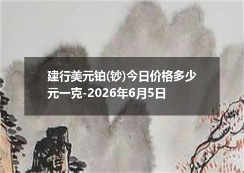 建行美元铂(钞)今日价格多少元一克-2026年6月5日