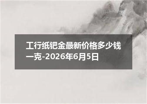 工行纸钯金最新价格多少钱一克-2026年6月5日