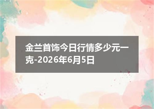 金兰首饰今日行情多少元一克-2026年6月5日
