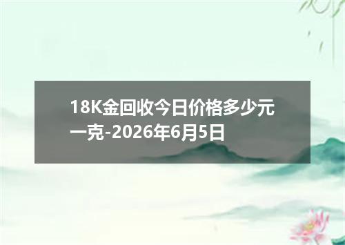 18K金回收今日价格多少元一克-2026年6月5日