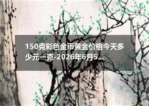 150克彩色金币黄金价格今天多少元一克-2026年6月5日