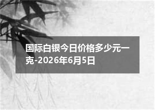 国际白银今日价格多少元一克-2026年6月5日