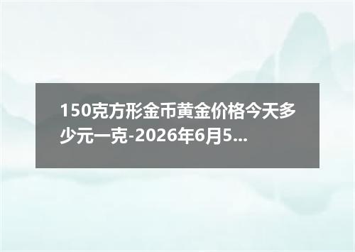 150克方形金币黄金价格今天多少元一克-2026年6月5日