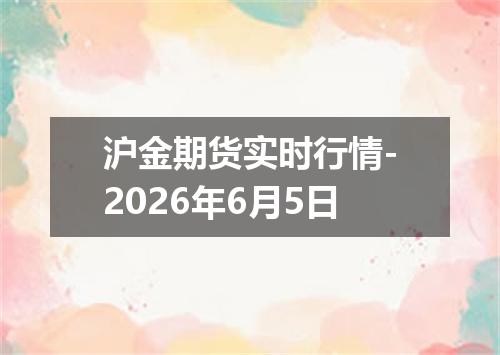 沪金期货实时行情-2026年6月5日