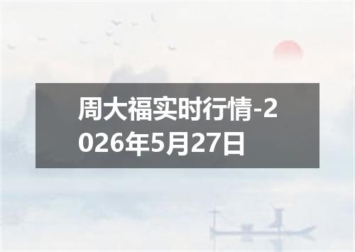 周大福实时行情-2026年5月27日