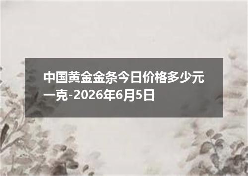 中国黄金金条今日价格多少元一克-2026年6月5日