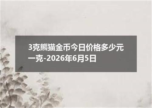 3克熊猫金币今日价格多少元一克-2026年6月5日