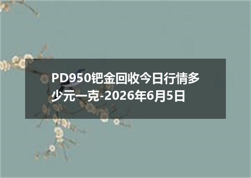 PD950钯金回收今日行情多少元一克-2026年6月5日