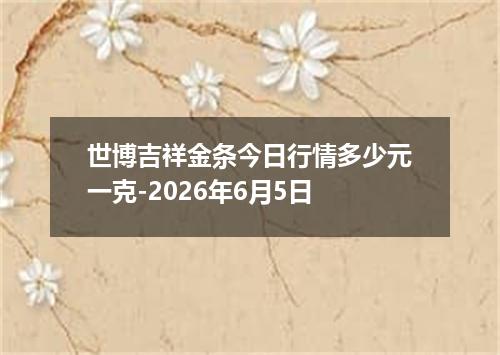 世博吉祥金条今日行情多少元一克-2026年6月5日