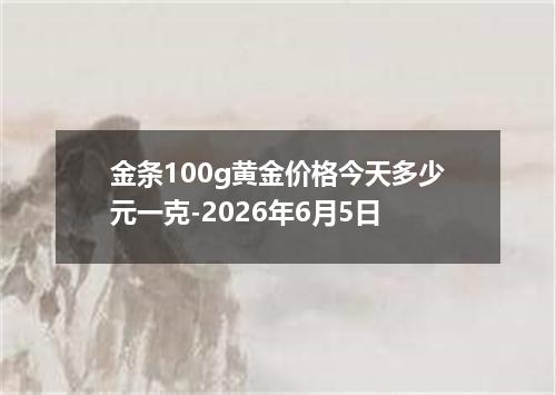 金条100g黄金价格今天多少元一克-2026年6月5日