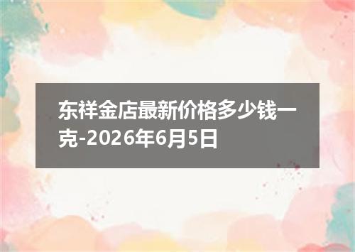东祥金店最新价格多少钱一克-2026年6月5日