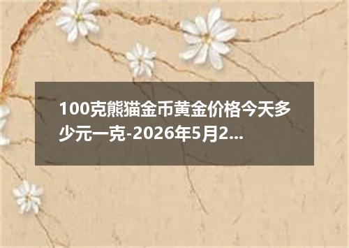 100克熊猫金币黄金价格今天多少元一克-2026年5月26日