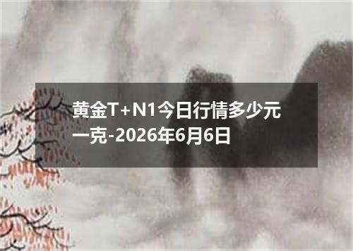 黄金T+N1今日行情多少元一克-2026年6月6日