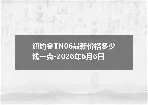 纽约金TN06最新价格多少钱一克-2026年6月6日