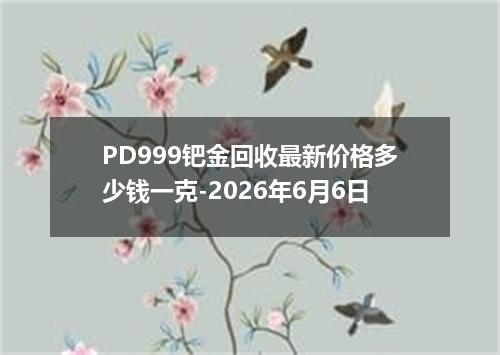 PD999钯金回收最新价格多少钱一克-2026年6月6日