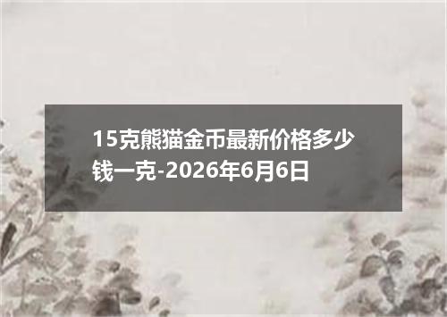 15克熊猫金币最新价格多少钱一克-2026年6月6日
