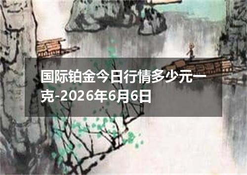 国际铂金今日行情多少元一克-2026年6月6日