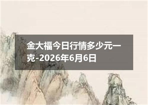 金大福今日行情多少元一克-2026年6月6日