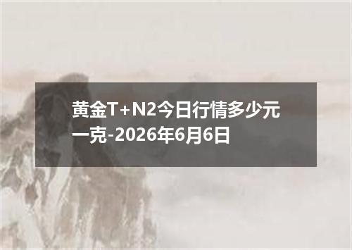 黄金T+N2今日行情多少元一克-2026年6月6日
