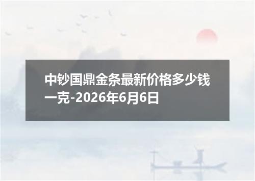 中钞国鼎金条最新价格多少钱一克-2026年6月6日