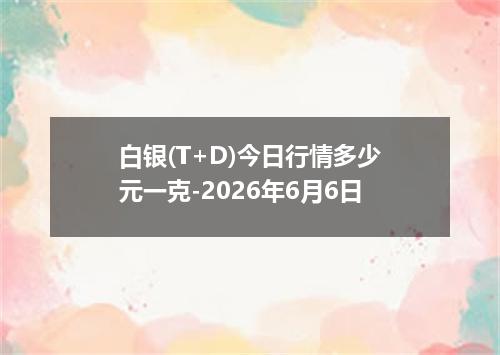 白银(T+D)今日行情多少元一克-2026年6月6日