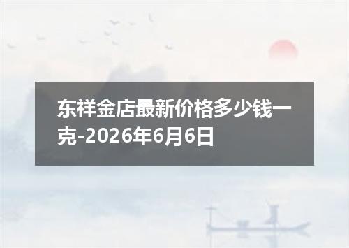 东祥金店最新价格多少钱一克-2026年6月6日
