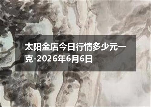 太阳金店今日行情多少元一克-2026年6月6日