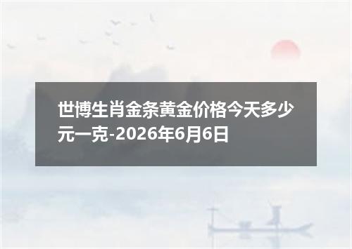 世博生肖金条黄金价格今天多少元一克-2026年6月6日