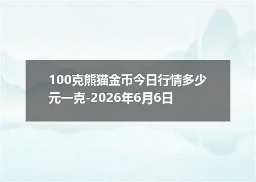 100克熊猫金币今日行情多少元一克-2026年6月6日