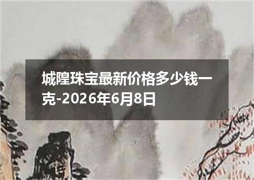 城隍珠宝最新价格多少钱一克-2026年6月8日