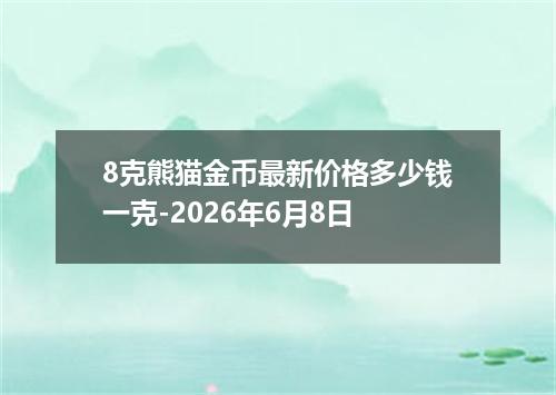 8克熊猫金币最新价格多少钱一克-2026年6月8日
