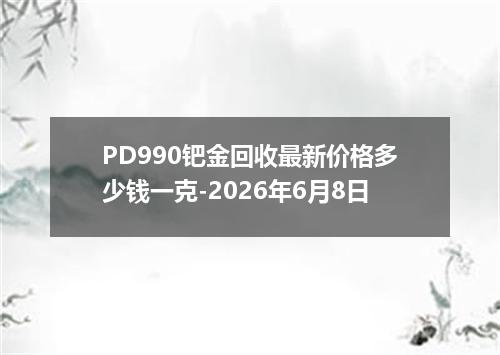 PD990钯金回收最新价格多少钱一克-2026年6月8日