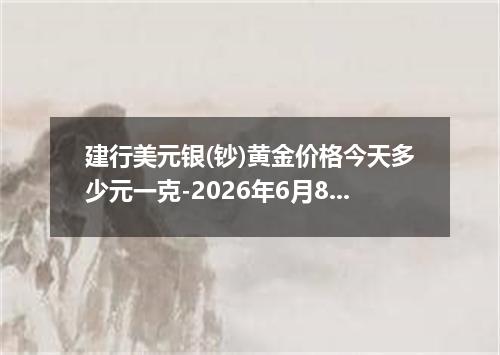 建行美元银(钞)黄金价格今天多少元一克-2026年6月8日