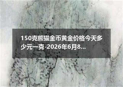 150克熊猫金币黄金价格今天多少元一克-2026年6月8日
