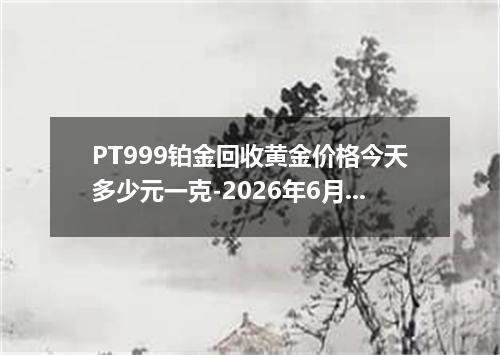 PT999铂金回收黄金价格今天多少元一克-2026年6月8日
