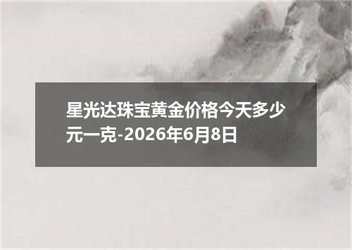 星光达珠宝黄金价格今天多少元一克-2026年6月8日