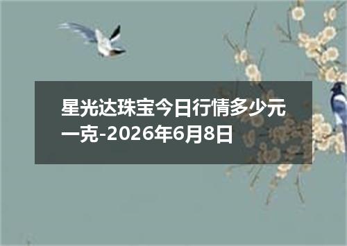 星光达珠宝今日行情多少元一克-2026年6月8日