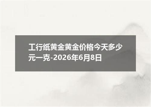 工行纸黄金黄金价格今天多少元一克-2026年6月8日